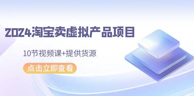 2024淘宝卖虚拟产品项目，10节视频课+提供货源汇创项目库-网创项目资源站-副业项目-创业项目-搞钱项目汇创项目库