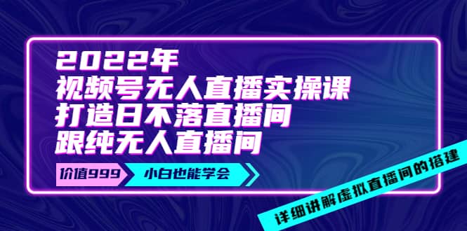 2022年《视频号无人直播实操课》打造日不落直播间+纯无人直播间汇创项目库-网创项目资源站-副业项目-创业项目-搞钱项目汇创项目库