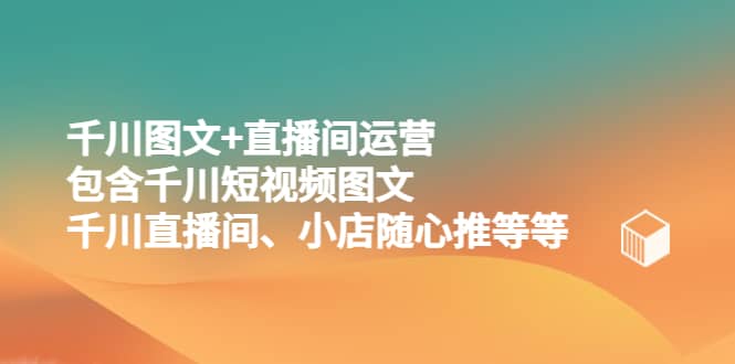 千川图文+直播间运营，包含千川短视频图文、千川直播间、小店随心推等等汇创项目库-网创项目资源站-副业项目-创业项目-搞钱项目汇创项目库