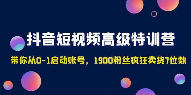 抖音短视频高级特训营：带你从0-1启动账号，1900粉丝疯狂卖货7位数汇创项目库-网创项目资源站-副业项目-创业项目-搞钱项目汇创项目库