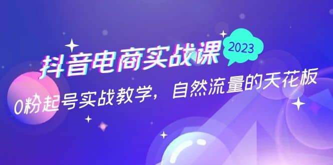 抖音电商实战课：0粉起号实战教学，自然流量的天花板（2月19最新）汇创项目库-网创项目资源站-副业项目-创业项目-搞钱项目汇创项目库