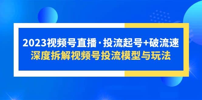 2023视频号直播·投流起号+破流速，深度拆解视频号投流模型与玩法汇创项目库-网创项目资源站-副业项目-创业项目-搞钱项目汇创项目库