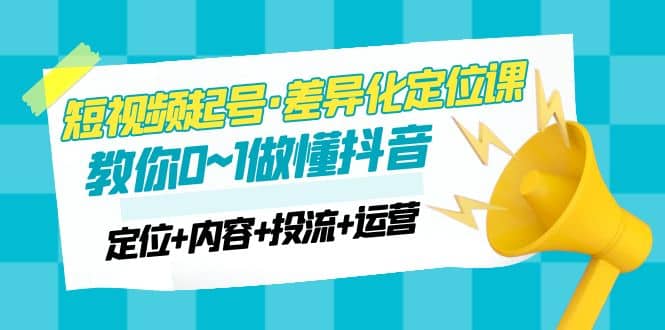 2023短视频起号·差异化定位课：0~1做懂抖音（定位+内容+投流+运营）汇创项目库-网创项目资源站-副业项目-创业项目-搞钱项目汇创项目库