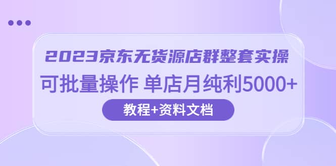 2023京东-无货源店群整套实操 可批量操作 单店月纯利5000+63节课+资料文档汇创项目库-网创项目资源站-副业项目-创业项目-搞钱项目汇创项目库