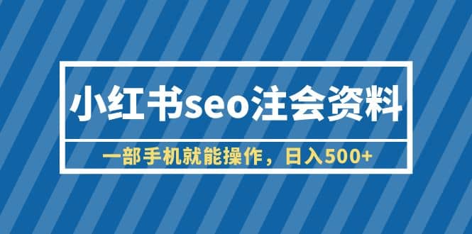 小红书seo注会资料，一部手机就能操作，日入500+（教程+资料）汇创项目库-网创项目资源站-副业项目-创业项目-搞钱项目汇创项目库