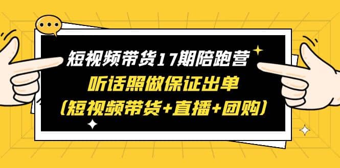 短视频带货17期陪跑营 听话照做保证出单（短视频带货+直播+团购）汇创项目库-网创项目资源站-副业项目-创业项目-搞钱项目汇创项目库