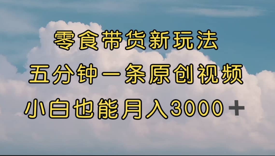 零食带货新玩法，5分钟一条原创视频，新手小白也能轻松月入3000+ （教程）汇创项目库-网创项目资源站-副业项目-创业项目-搞钱项目汇创项目库