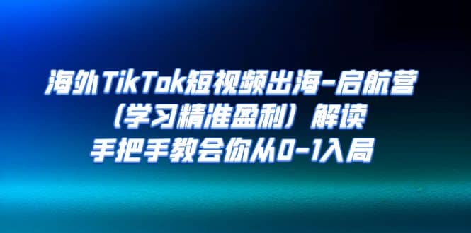 海外TikTok短视频出海-启航营（学习精准盈利）解读，手把手教会你从0-1入局汇创项目库-网创项目资源站-副业项目-创业项目-搞钱项目汇创项目库