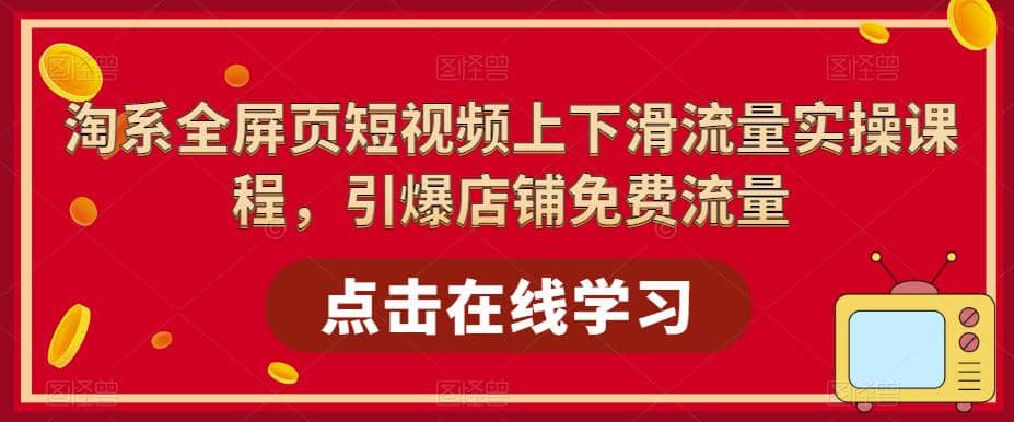 淘系-全屏页短视频上下滑流量实操课程，引爆店铺免费流量（87节视频课）汇创项目库-网创项目资源站-副业项目-创业项目-搞钱项目汇创项目库