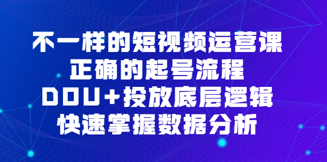 不一样的短视频运营课，正确的起号流程，DOU+投放底层逻辑，快速掌握数据分析汇创项目库-网创项目资源站-副业项目-创业项目-搞钱项目汇创项目库