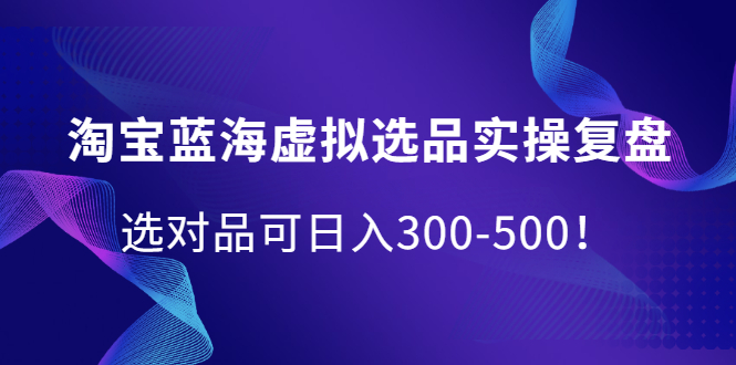 淘宝蓝海虚拟选品实操复盘，选对品可日入300-500！汇创项目库-网创项目资源站-副业项目-创业项目-搞钱项目汇创项目库