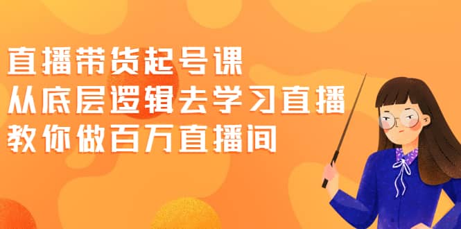 直播带货起号课，从底层逻辑去学习直播 教你做百万直播间汇创项目库-网创项目资源站-副业项目-创业项目-搞钱项目汇创项目库