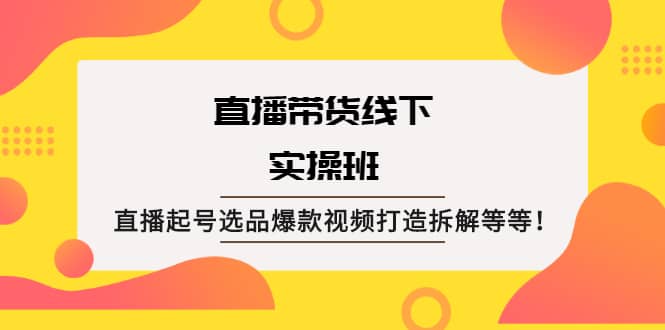 直播带货线下实操班：直播起号选品爆款视频打造拆解等等汇创项目库-网创项目资源站-副业项目-创业项目-搞钱项目汇创项目库