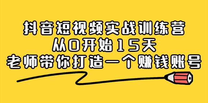 抖音短视频实战训练营，从0开始15天老师带你打造一个赚钱账号汇创项目库-网创项目资源站-副业项目-创业项目-搞钱项目汇创项目库