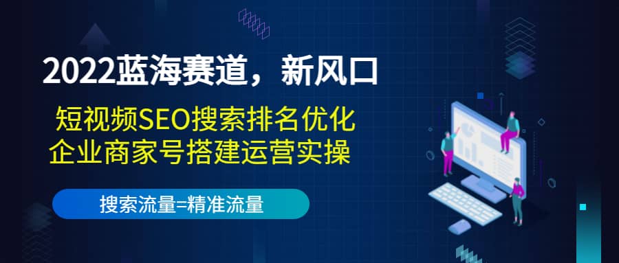 2022蓝海赛道，新风口：短视频SEO搜索排名优化+企业商家号搭建运营实操汇创项目库-网创项目资源站-副业项目-创业项目-搞钱项目汇创项目库