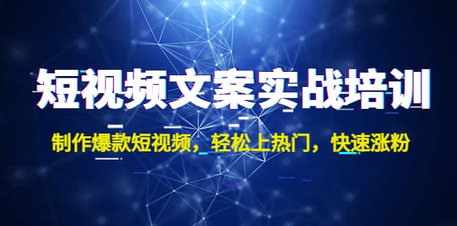 短视频文案实战培训：制作爆款短视频，轻松上热门，快速涨粉汇创项目库-网创项目资源站-副业项目-创业项目-搞钱项目汇创项目库