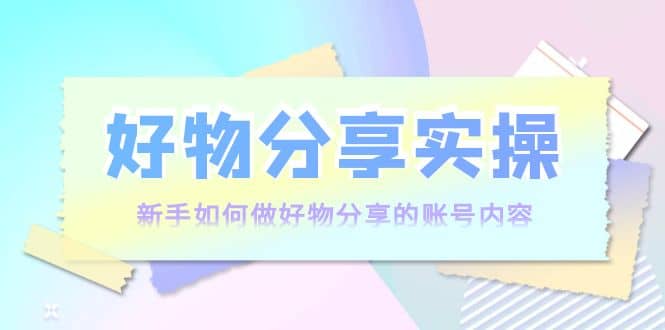 好物分享实操：新手如何做好物分享的账号内容，实操教学汇创项目库-网创项目资源站-副业项目-创业项目-搞钱项目汇创项目库