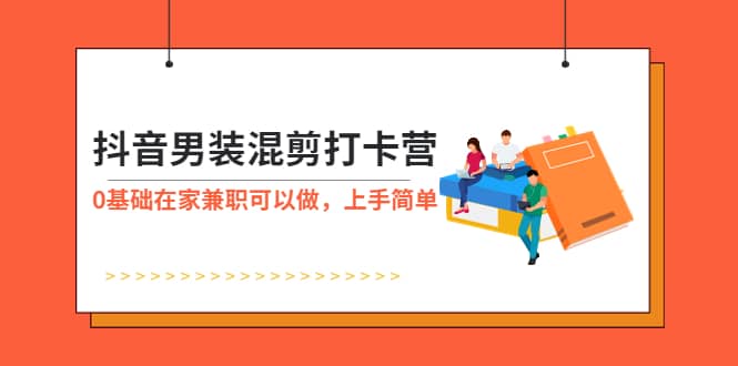 抖音男装-混剪打卡营，0基础在家兼职可以做，上手简单汇创项目库-网创项目资源站-副业项目-创业项目-搞钱项目汇创项目库