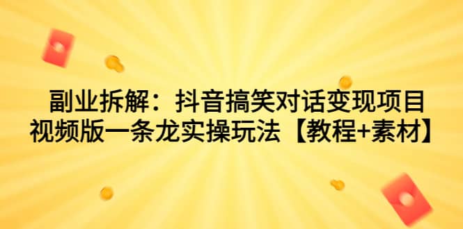 副业拆解：抖音搞笑对话变现项目，视频版一条龙实操玩法【教程+素材】汇创项目库-网创项目资源站-副业项目-创业项目-搞钱项目汇创项目库