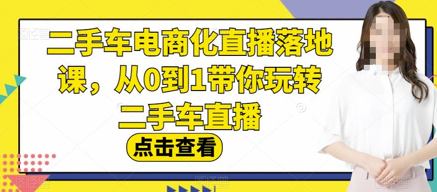 二手车电商化直播落地课，从0到1带你玩转二手车直播汇创项目库-网创项目资源站-副业项目-创业项目-搞钱项目汇创项目库