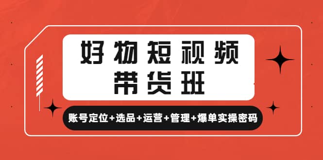 好物短视频带货班：账号定位+选品+运营+管理+爆单实操密码汇创项目库-网创项目资源站-副业项目-创业项目-搞钱项目汇创项目库