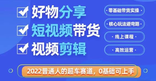 2022普通人的超车赛道「好物分享短视频带货」利用业余时间赚钱（价值398）汇创项目库-网创项目资源站-副业项目-创业项目-搞钱项目汇创项目库