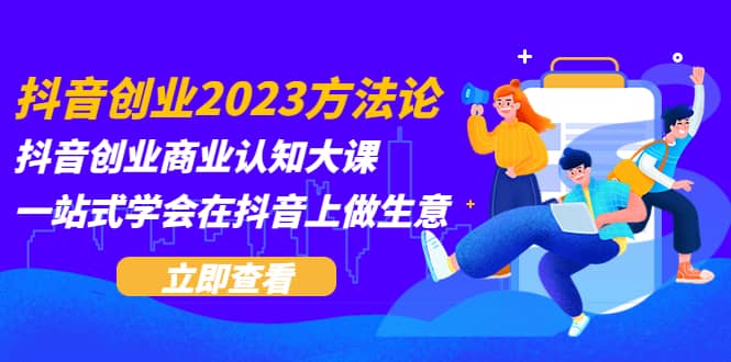 抖音创业2023方法论：抖音创业商业认知大课，一站式学会在抖音上做生意汇创项目库-网创项目资源站-副业项目-创业项目-搞钱项目汇创项目库