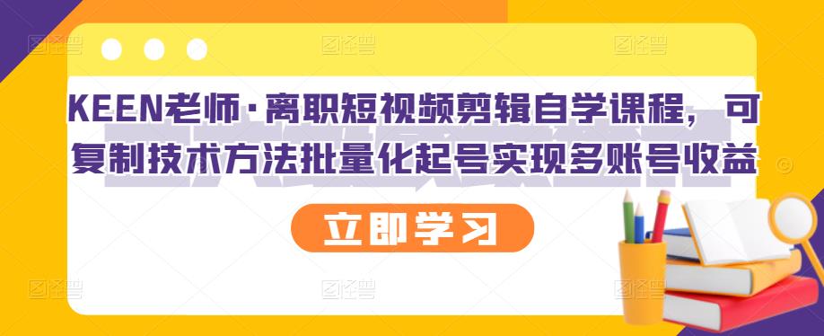 KEEN老师·离职短视频剪辑自学课程，可复制技术方法批量化起号实现多账号收益汇创项目库-网创项目资源站-副业项目-创业项目-搞钱项目汇创项目库