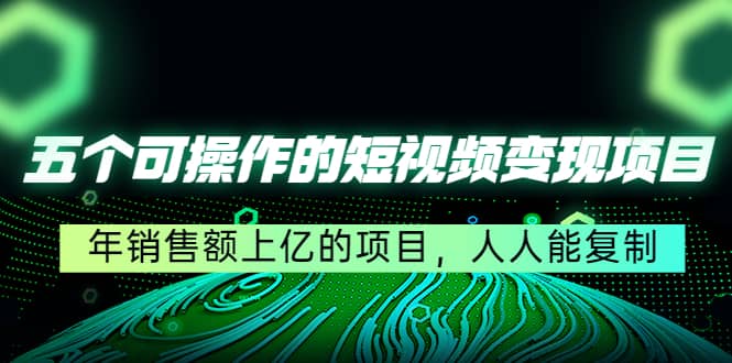 五个可操作的短视频变现项目：年销售额上亿的项目，人人能复制汇创项目库-网创项目资源站-副业项目-创业项目-搞钱项目汇创项目库