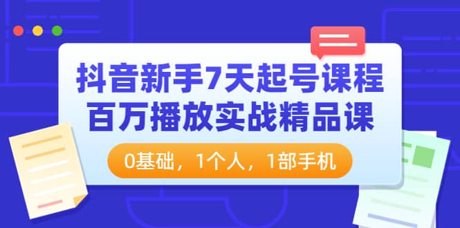 抖音新手7天起号课程：百万播放实战精品课，0基础，1个人，1部手机汇创项目库-网创项目资源站-副业项目-创业项目-搞钱项目汇创项目库