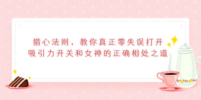 猎心法则，教你真正零失误打开吸引力开关和女神的正确相处之道汇创项目库-网创项目资源站-副业项目-创业项目-搞钱项目汇创项目库