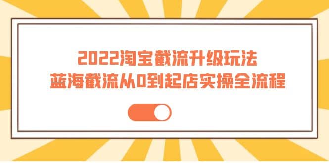 2022淘宝截流升级玩法：蓝海截流从0到起店实操全流程 价值千元汇创项目库-网创项目资源站-副业项目-创业项目-搞钱项目汇创项目库