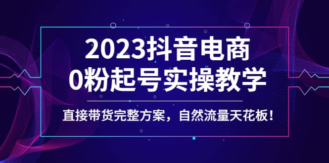 2023抖音电商0粉起号实操教学，直接带货完整方案，自然流量天花板汇创项目库-网创项目资源站-副业项目-创业项目-搞钱项目汇创项目库