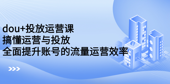 dou+投放运营课：搞懂运营与投放，全面提升账号的流量运营效率汇创项目库-网创项目资源站-副业项目-创业项目-搞钱项目汇创项目库