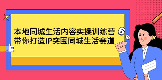 本地同城生活内容实操训练营：带你打造IP突围同城生活赛道汇创项目库-网创项目资源站-副业项目-创业项目-搞钱项目汇创项目库