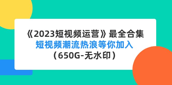 《2023短视频运营》最全合集：短视频潮流热浪等你加入（650G-无水印）汇创项目库-网创项目资源站-副业项目-创业项目-搞钱项目汇创项目库