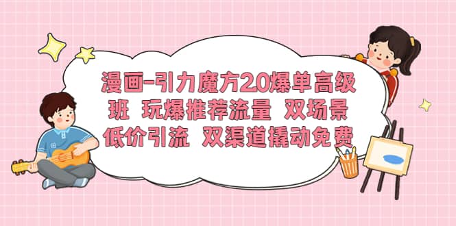 漫画-引力魔方2.0爆单高级班 玩爆推荐流量 双场景低价引流 双渠道撬动免费汇创项目库-网创项目资源站-副业项目-创业项目-搞钱项目汇创项目库