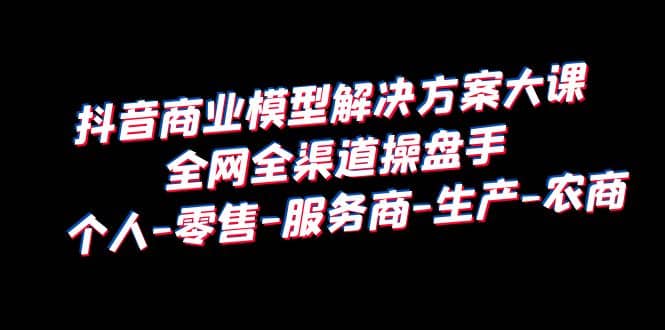 抖音商业 模型解决方案大课 全网全渠道操盘手 个人-零售-服务商-生产-农商汇创项目库-网创项目资源站-副业项目-创业项目-搞钱项目汇创项目库