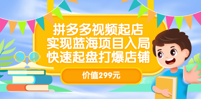 拼多多视频起店，实现蓝海项目入局，快速起盘打爆店铺（价值299元）汇创项目库-网创项目资源站-副业项目-创业项目-搞钱项目汇创项目库