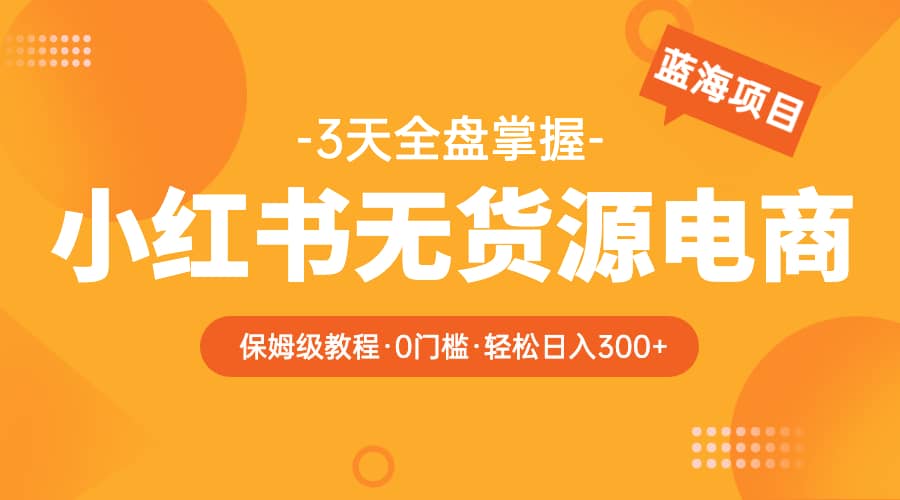 2023小红书无货源电商【保姆级教程从0到日入300】爆单3W汇创项目库-网创项目资源站-副业项目-创业项目-搞钱项目汇创项目库