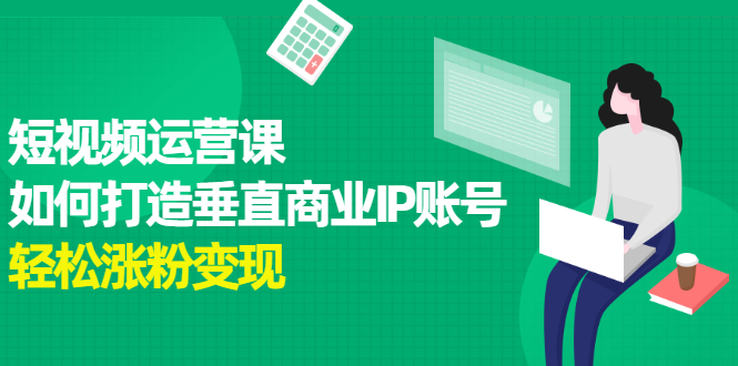 短视频运营课，如何打造垂直商业IP账号汇创项目库-网创项目资源站-副业项目-创业项目-搞钱项目汇创项目库