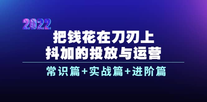 把钱花在刀刃上，抖加的投放与运营：常识篇+实战篇+进阶篇（28节课）汇创项目库-网创项目资源站-副业项目-创业项目-搞钱项目汇创项目库