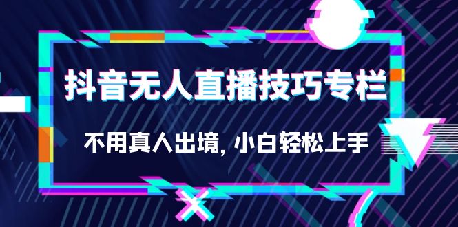 抖音无人直播技巧专栏，不用真人出境，小白轻松上手（27节）汇创项目库-网创项目资源站-副业项目-创业项目-搞钱项目汇创项目库