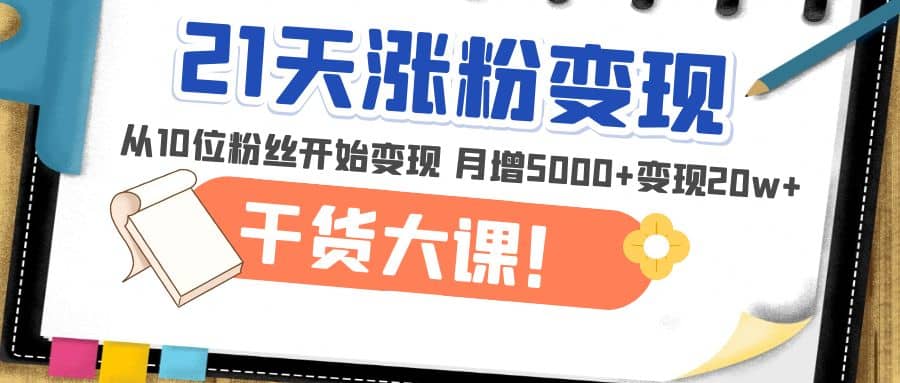 21天精准涨粉变现干货大课：从10位粉丝开始变现 月增5000+汇创项目库-网创项目资源站-副业项目-创业项目-搞钱项目汇创项目库