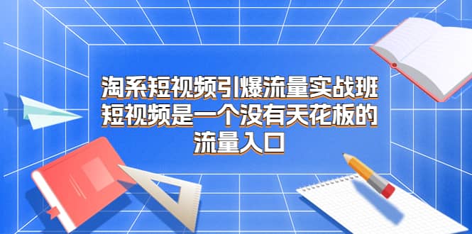 淘系短视频引爆流量实战班，短视频是一个没有天花板的流量入口汇创项目库-网创项目资源站-副业项目-创业项目-搞钱项目汇创项目库