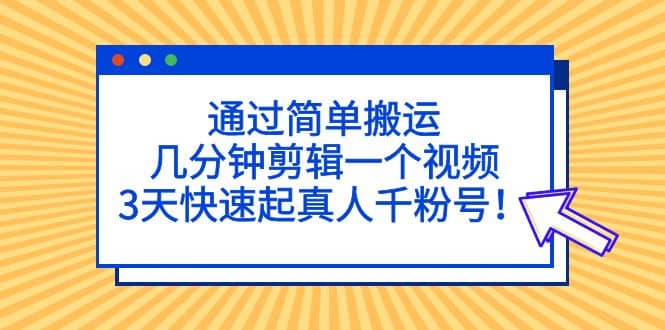 通过简单搬运，几分钟剪辑一个视频，3天快速起真人千粉号汇创项目库-网创项目资源站-副业项目-创业项目-搞钱项目汇创项目库