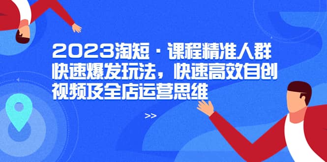 2023淘短·课程精准人群快速爆发玩法，快速高效自创视频及全店运营思维汇创项目库-网创项目资源站-副业项目-创业项目-搞钱项目汇创项目库