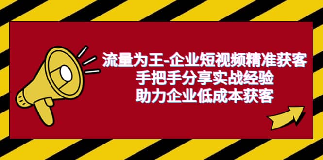 流量为王-企业 短视频精准获客，手把手分享实战经验，助力企业低成本获客汇创项目库-网创项目资源站-副业项目-创业项目-搞钱项目汇创项目库