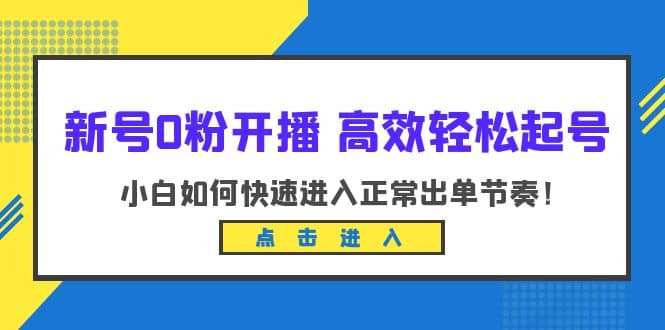 新号0粉开播-高效轻松起号：小白如何快速进入正常出单节奏（10节课）汇创项目库-网创项目资源站-副业项目-创业项目-搞钱项目汇创项目库