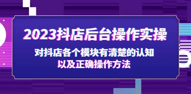 2023抖店后台操作实操，对抖店各个模块有清楚的认知以及正确操作方法汇创项目库-网创项目资源站-副业项目-创业项目-搞钱项目汇创项目库